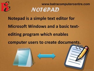 NOTEPAD
Notepad is a simple text editor for
Microsoft Windows and a basic text-
editing program which enables
computer users to create documents.
www.batracomputercentre.com
 