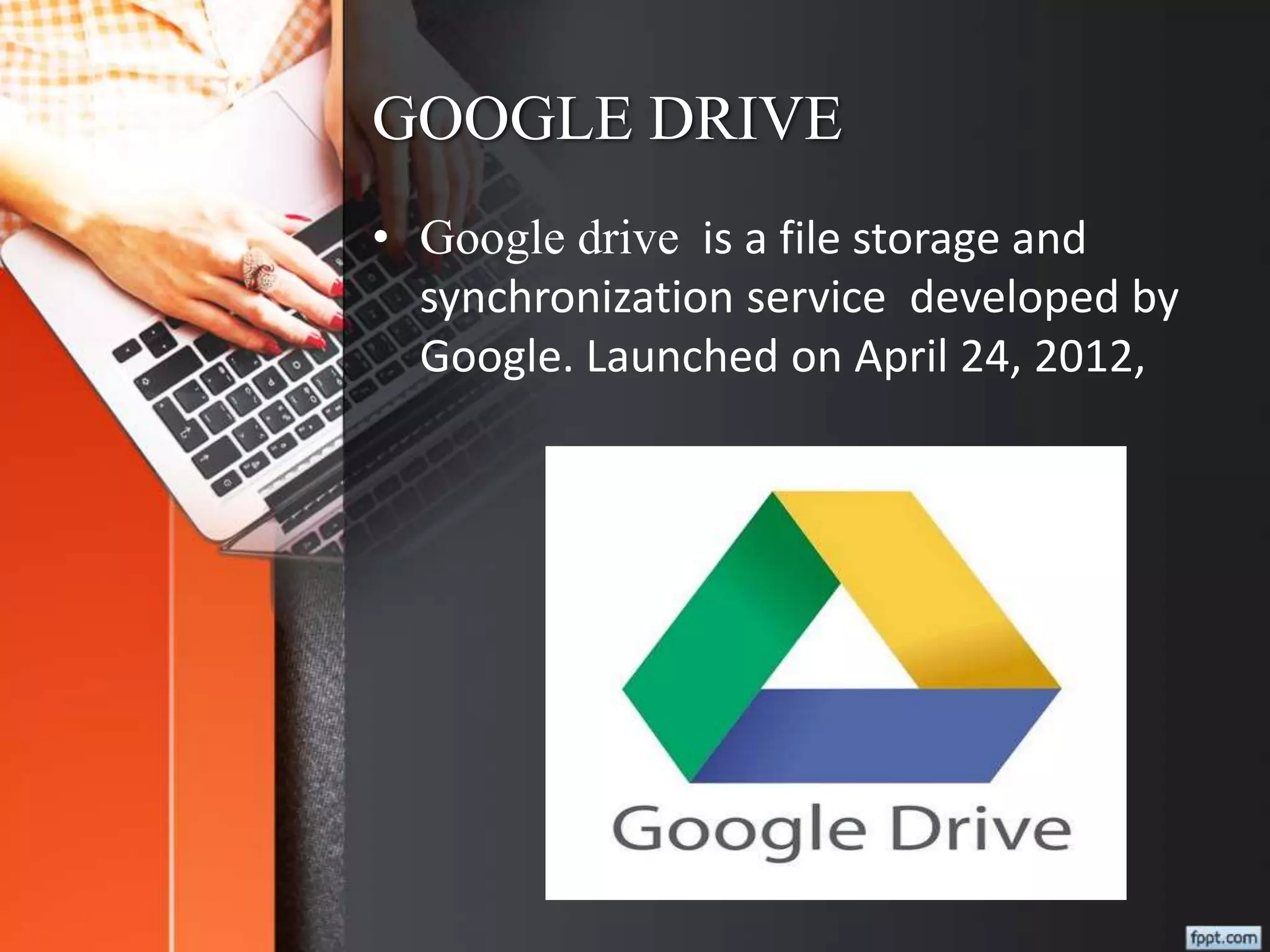 GOOGLE DRIVE
• Google drive is a file storage and
synchronization service developed by
Google. Launched on April 24, 2012,
 
