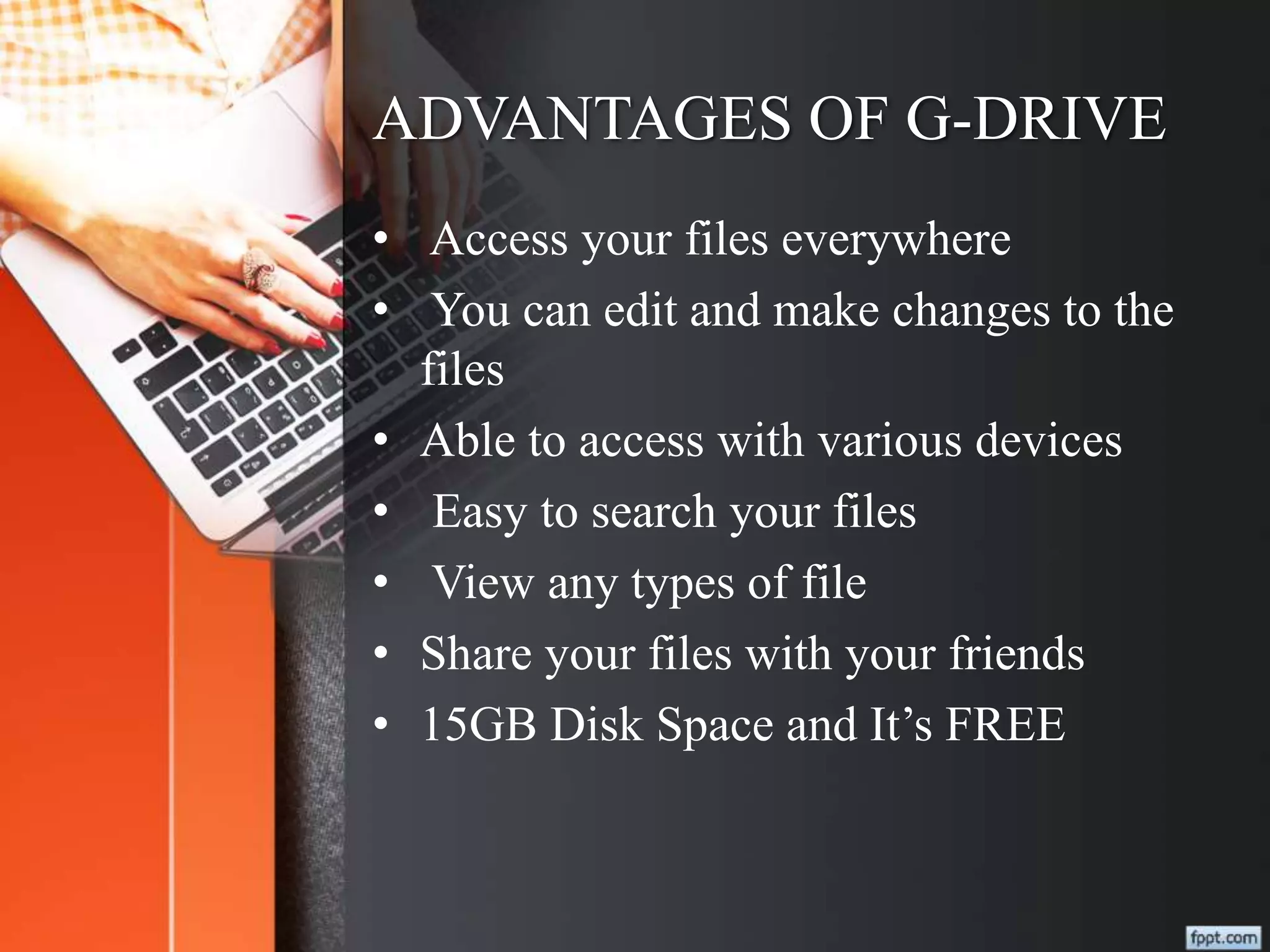 ADVANTAGES OF G-DRIVE
• Access your files everywhere
• You can edit and make changes to the
files
• Able to access with various devices
• Easy to search your files
• View any types of file
• Share your files with your friends
• 15GB Disk Space and It’s FREE
 