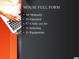MOUSE FULL FORM
• M=Manually
• O=Operated
• U=Utility use for
• S=Selecting
• E=Equipments
 