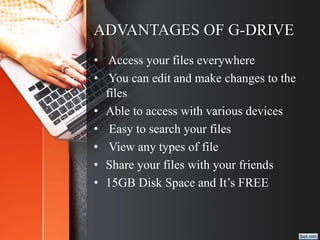 ADVANTAGES OF G-DRIVE
• Access your files everywhere
• You can edit and make changes to the
files
• Able to access with various devices
• Easy to search your files
• View any types of file
• Share your files with your friends
• 15GB Disk Space and It’s FREE
 