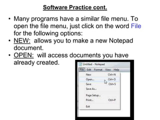 Software Practice cont.
• Many programs have a similar file menu. To
  open the file menu, just click on the word File
  for the following options:
• NEW: allows you to make a new Notepad
  document.
• OPEN: will access documents you have
  already created.
 