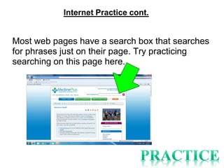 Internet Practice cont.


Most web pages have a search box that searches
for phrases just on their page. Try practicing
searching on this page here.
 