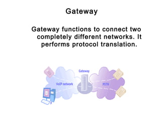 Gateway
Gateway functions to connect two
completely different networks. It
performs protocol translation.
 