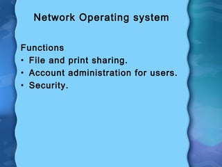 Network Operating system
Functions
• File and print sharing.
• Account administration for users.
• Security.
 