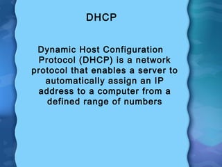 DHCP
Dynamic Host Configuration
Protocol (DHCP) is a network
protocol that enables a server to
automatically assign an IP
address to a computer from a
defined range of numbers
 