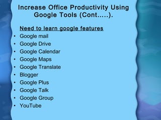 Increase Office Productivity Using
Google Tools (Cont…..).
Need to learn google features
• Google mail
• Google Drive
• Google Calendar
• Google Maps
• Google Translate
• Blogger
• Google Plus
• Google Talk
• Google Group
• YouTube
 
