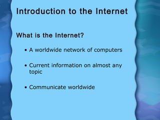 Introduction to the Internet
What is the Internet?
• A worldwide network of computers
• Current information on almost any
topic
• Communicate worldwide
 