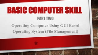 BASIC COMPUTER SKILL
PART TWO
Operating Computer Using GUI Based
Operating System (File Management)
 