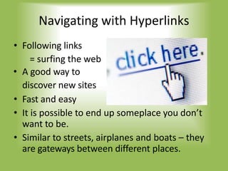 Navigating with Hyperlinks
• Following links
= surfing the web
• A good way to
discover new sites
• Fast and easy
• It is possible to end up someplace you don’t
want to be.
• Similar to streets, airplanes and boats – they
are gateways between different places.
 