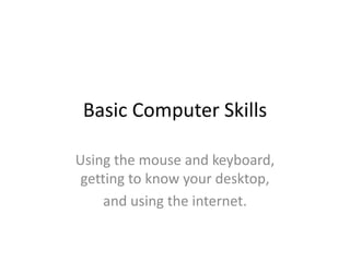 Basic Computer Skills
Using the mouse and keyboard,
getting to know your desktop,
and using the internet.
 