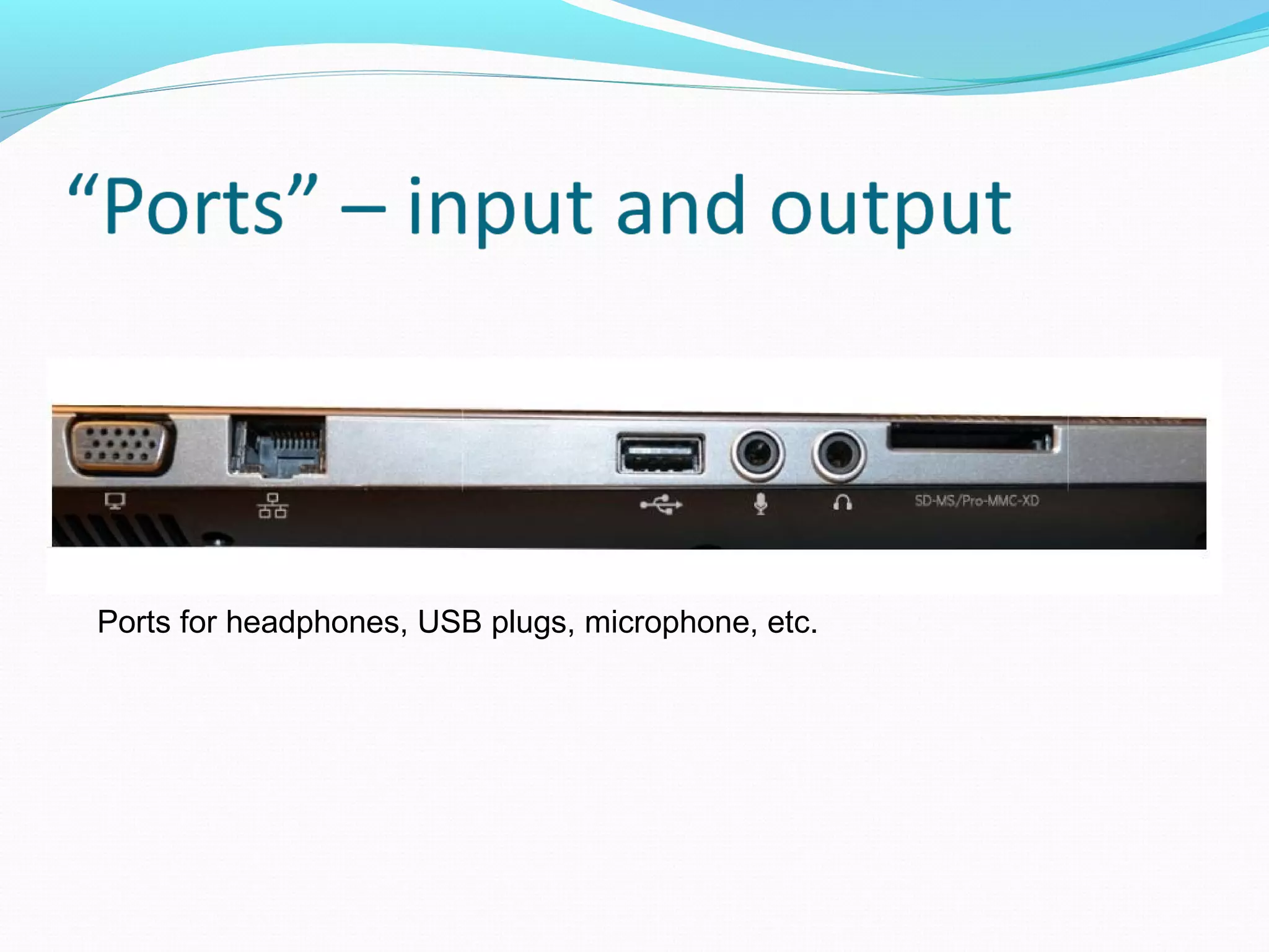 Ports for headphones, USB plugs, microphone, etc.
 