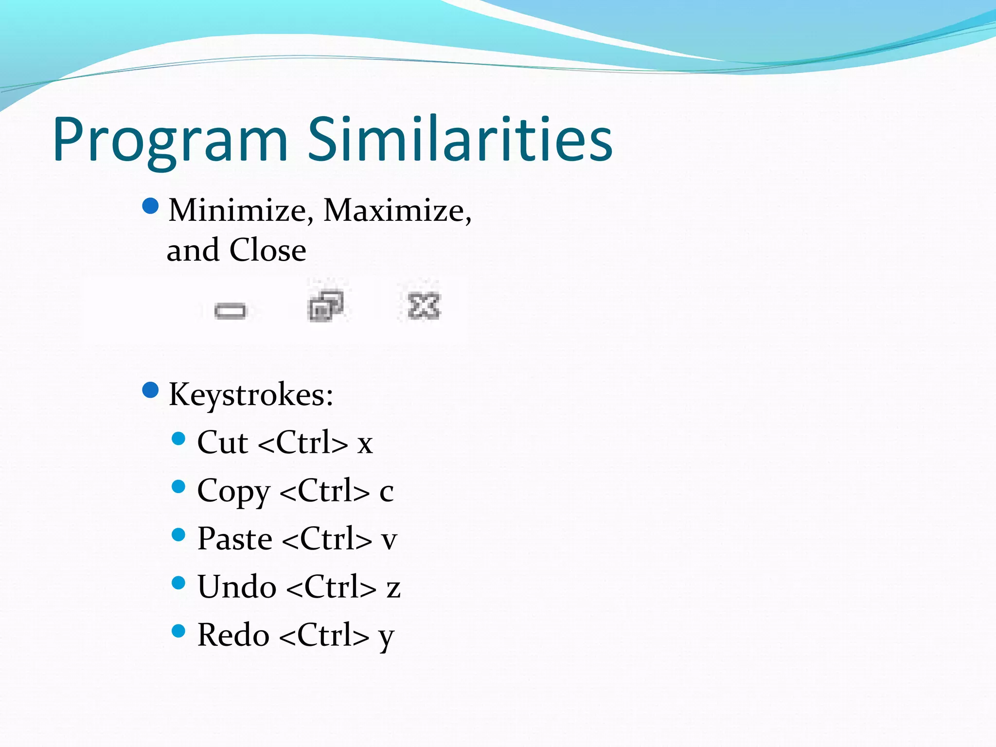 Program Similarities
Minimize, Maximize,
and Close
Keystrokes:
 Cut <Ctrl> x
 Copy <Ctrl> c
 Paste <Ctrl> v
 Undo <Ctrl> z
 Redo <Ctrl> y
 