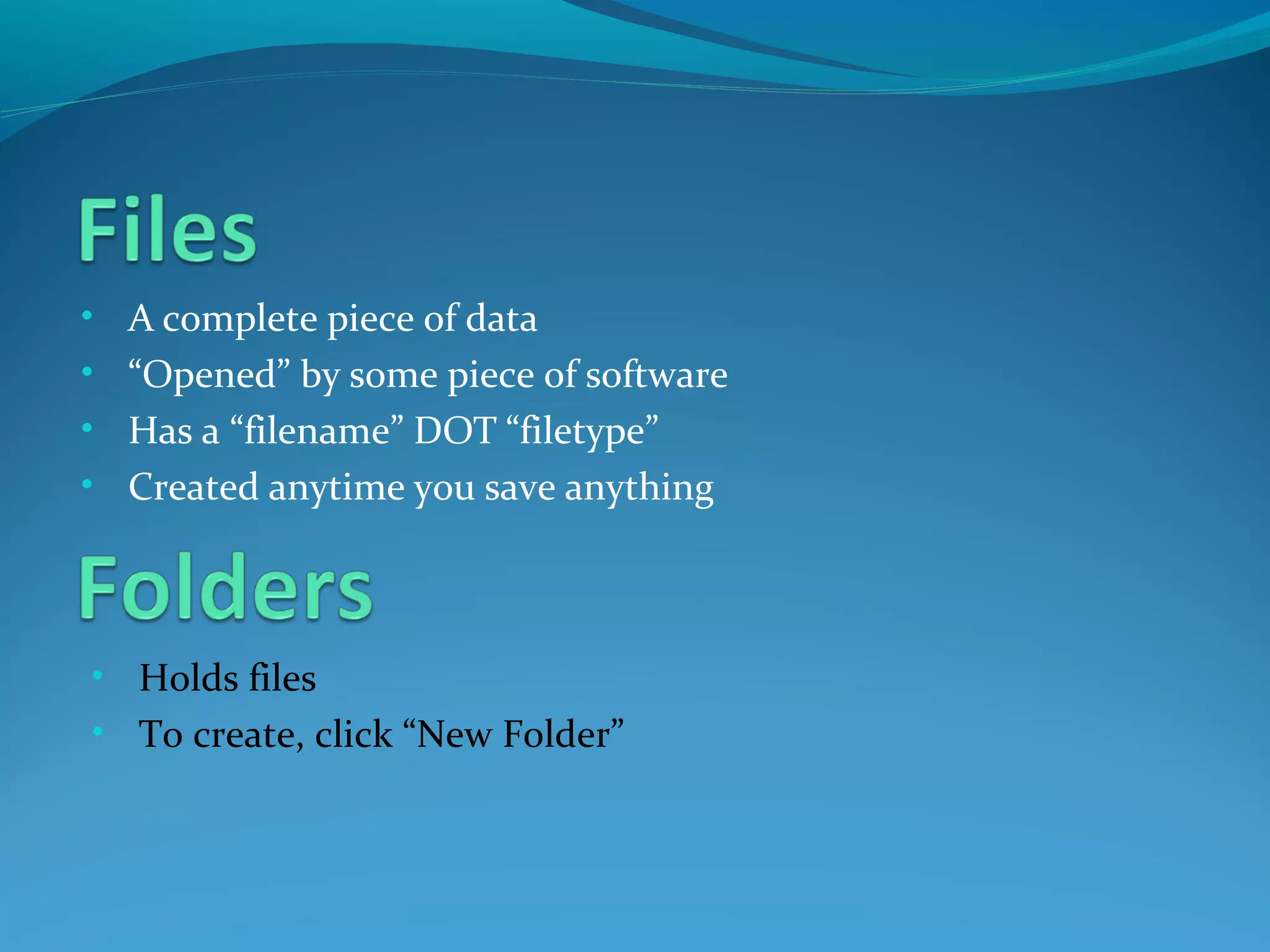 • A complete piece of data
• “Opened” by some piece of software
• Has a “filename” DOT “filetype”
• Created anytime you save anything
• Holds files
• To create, click “New Folder”
 