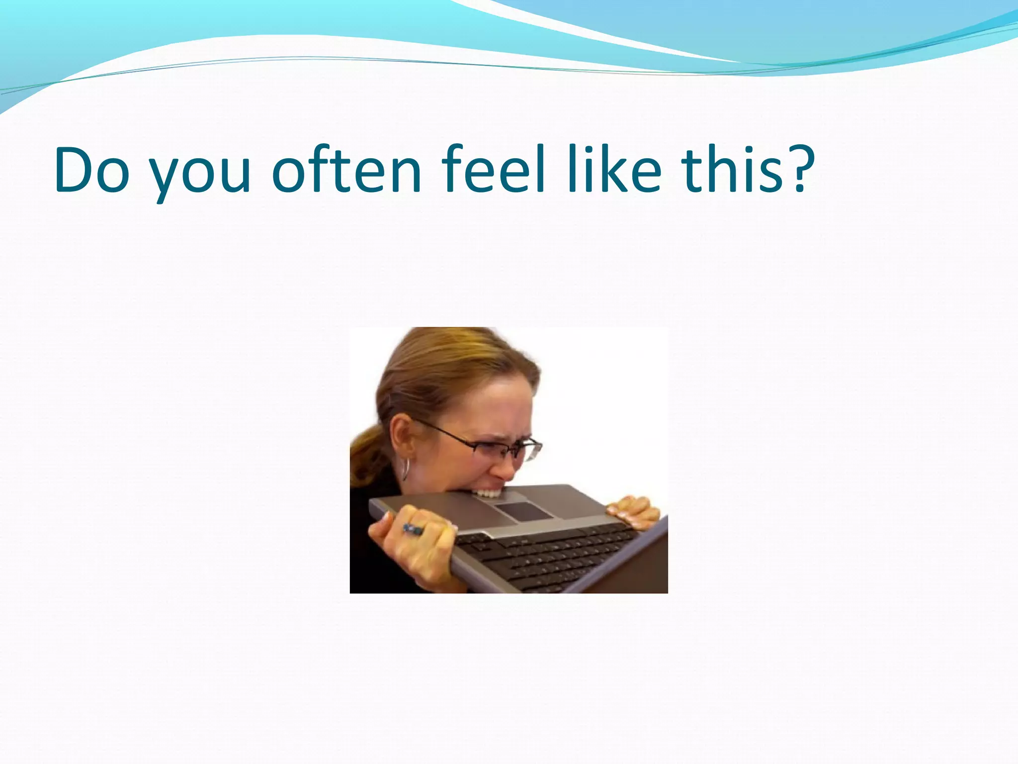 Do you often feel like this?
 