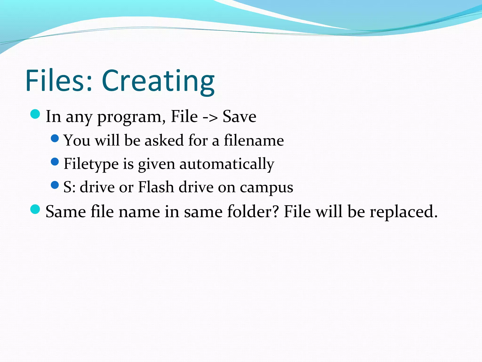 Files: Creating
In any program, File -> Save
You will be asked for a filename
Filetype is given automatically
S: drive or Flash drive on campus
Same file name in same folder? File will be replaced.
 