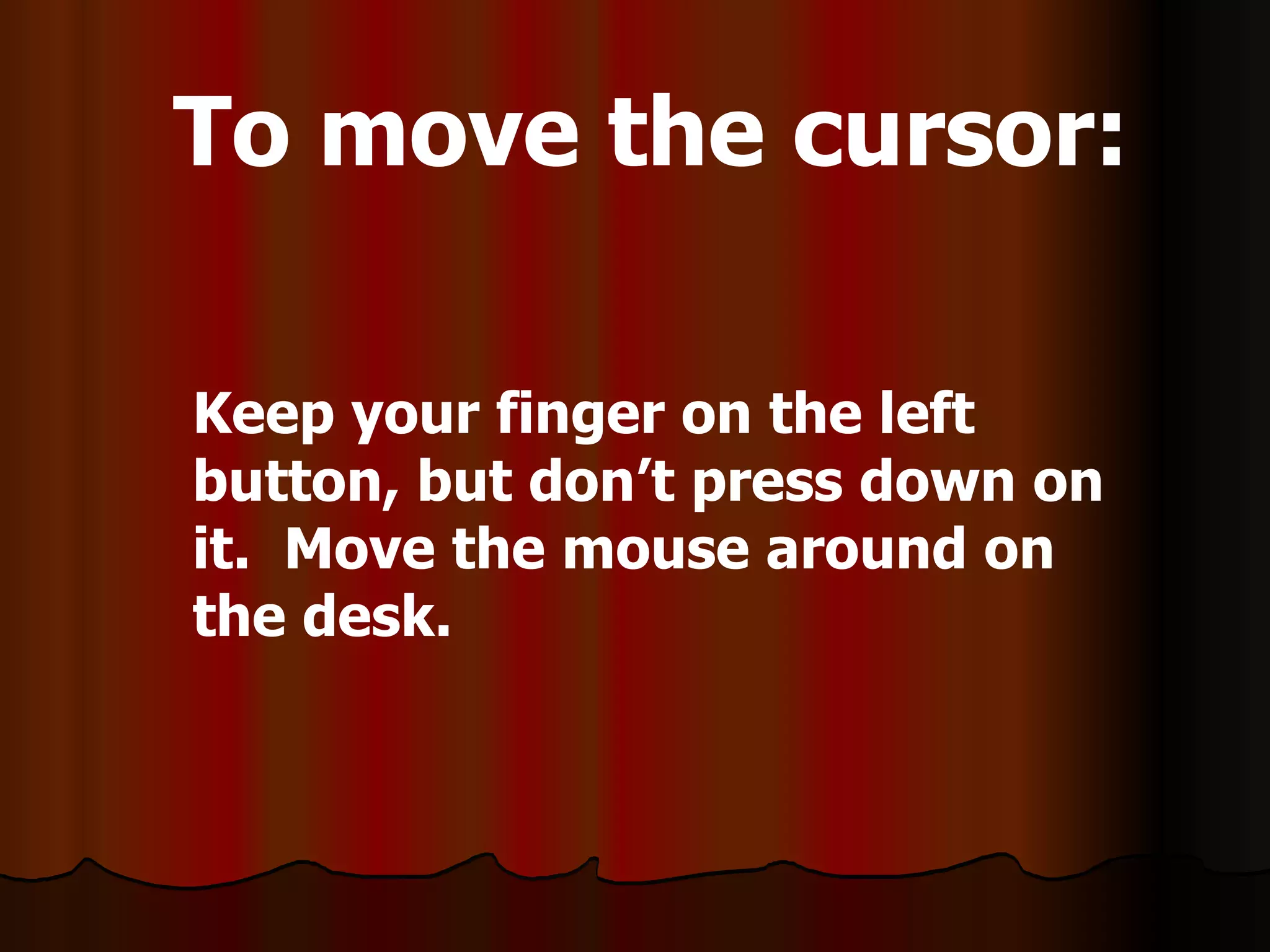 Keep your finger on the left button, but don’t press down on it.  Move the mouse around on the desk. To move the cursor: 