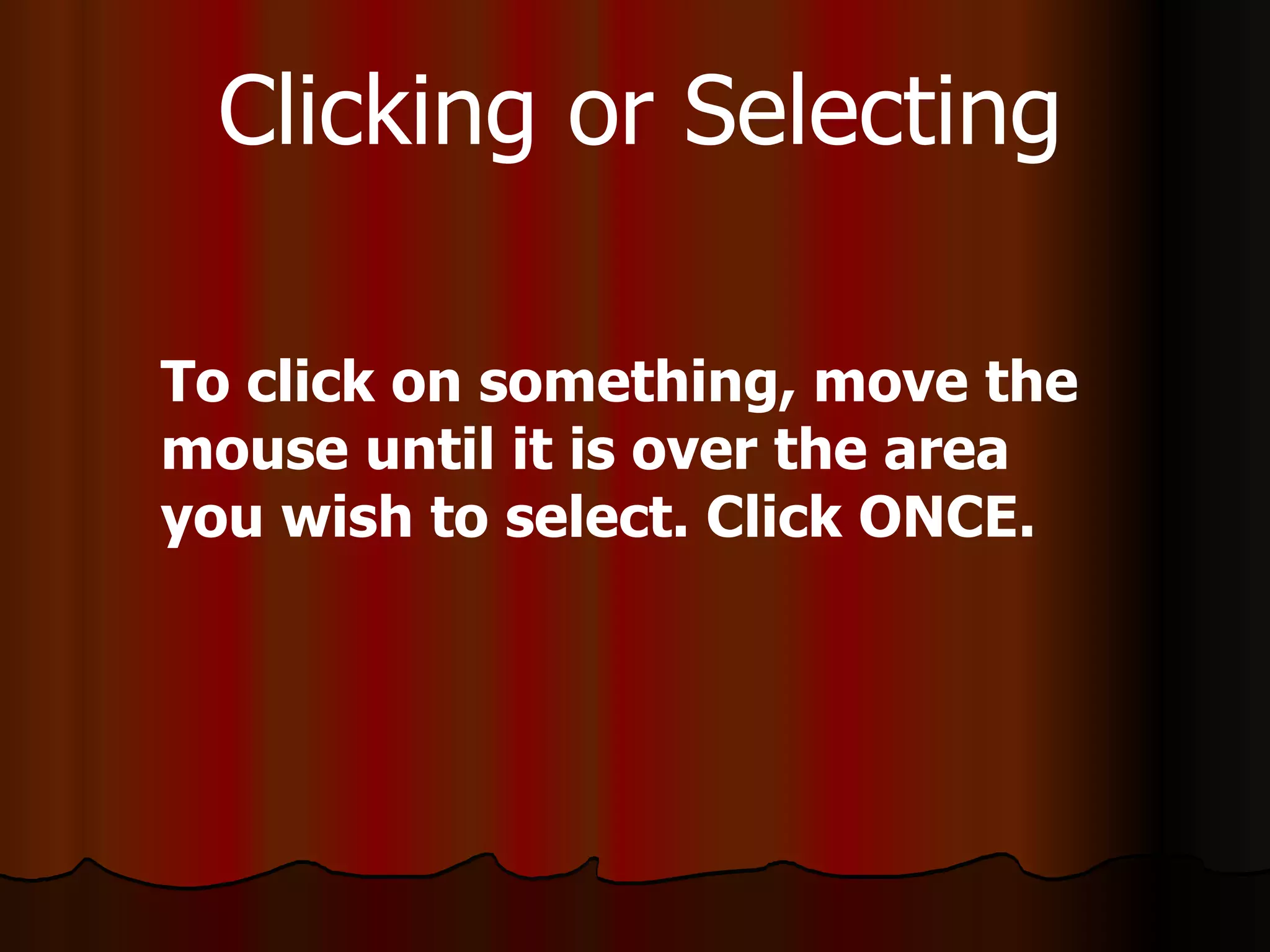 To click on something, move the mouse until it is over the area you wish to select. Click ONCE. Clicking or Selecting 