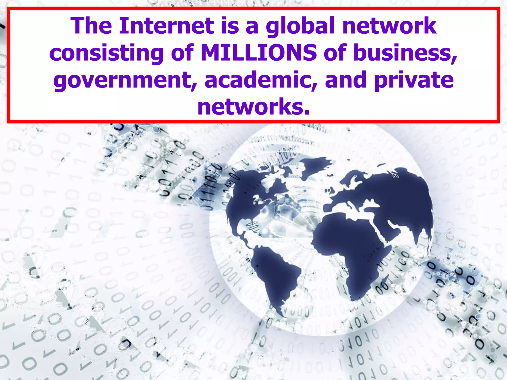 The Internet is a global network consisting of MILLIONS of business, government, academic, and private networks. 