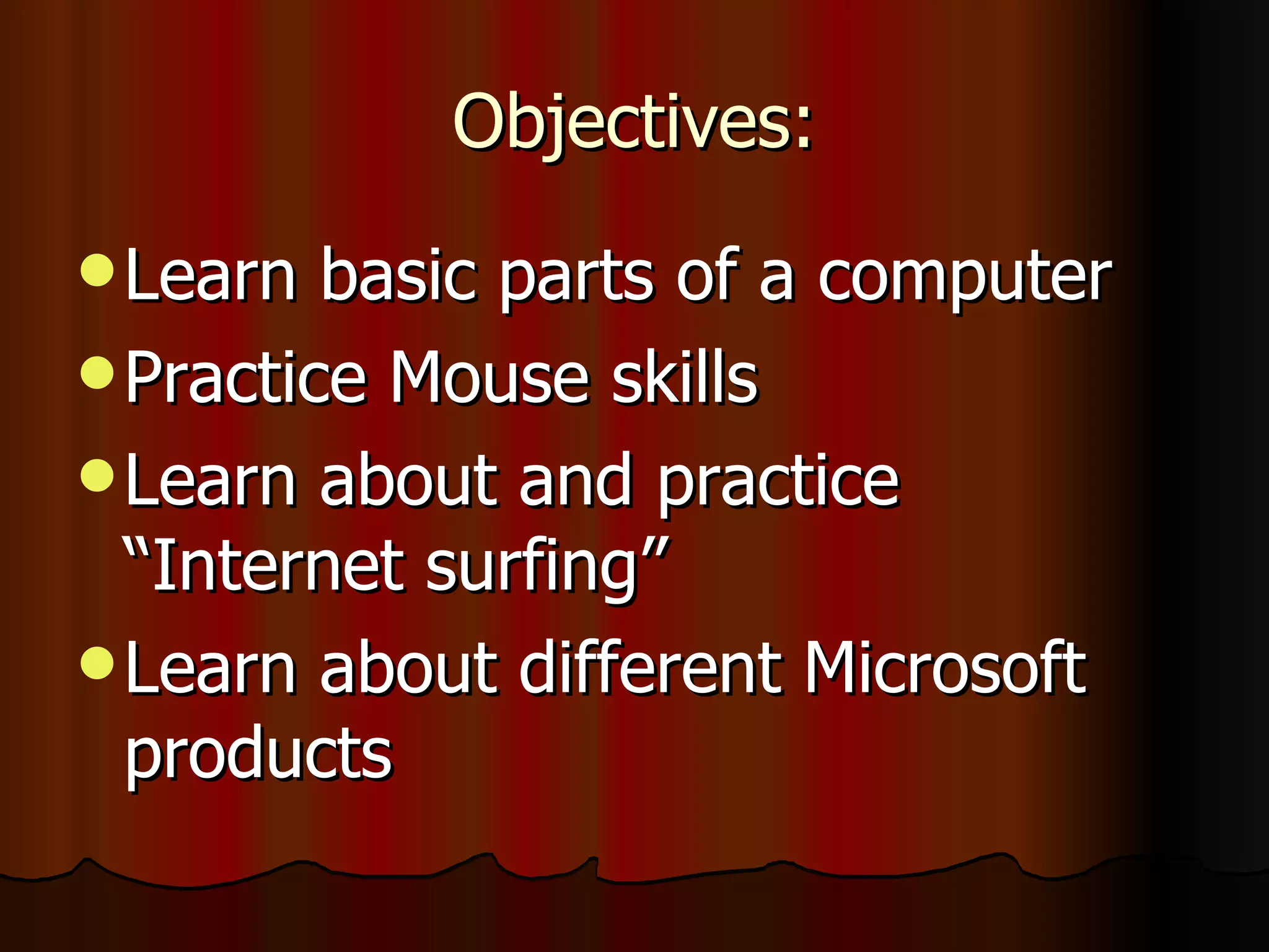 Objectives: Learn basic parts of a computer Practice Mouse skills Learn about and practice “Internet surfing” Learn about different Microsoft products 