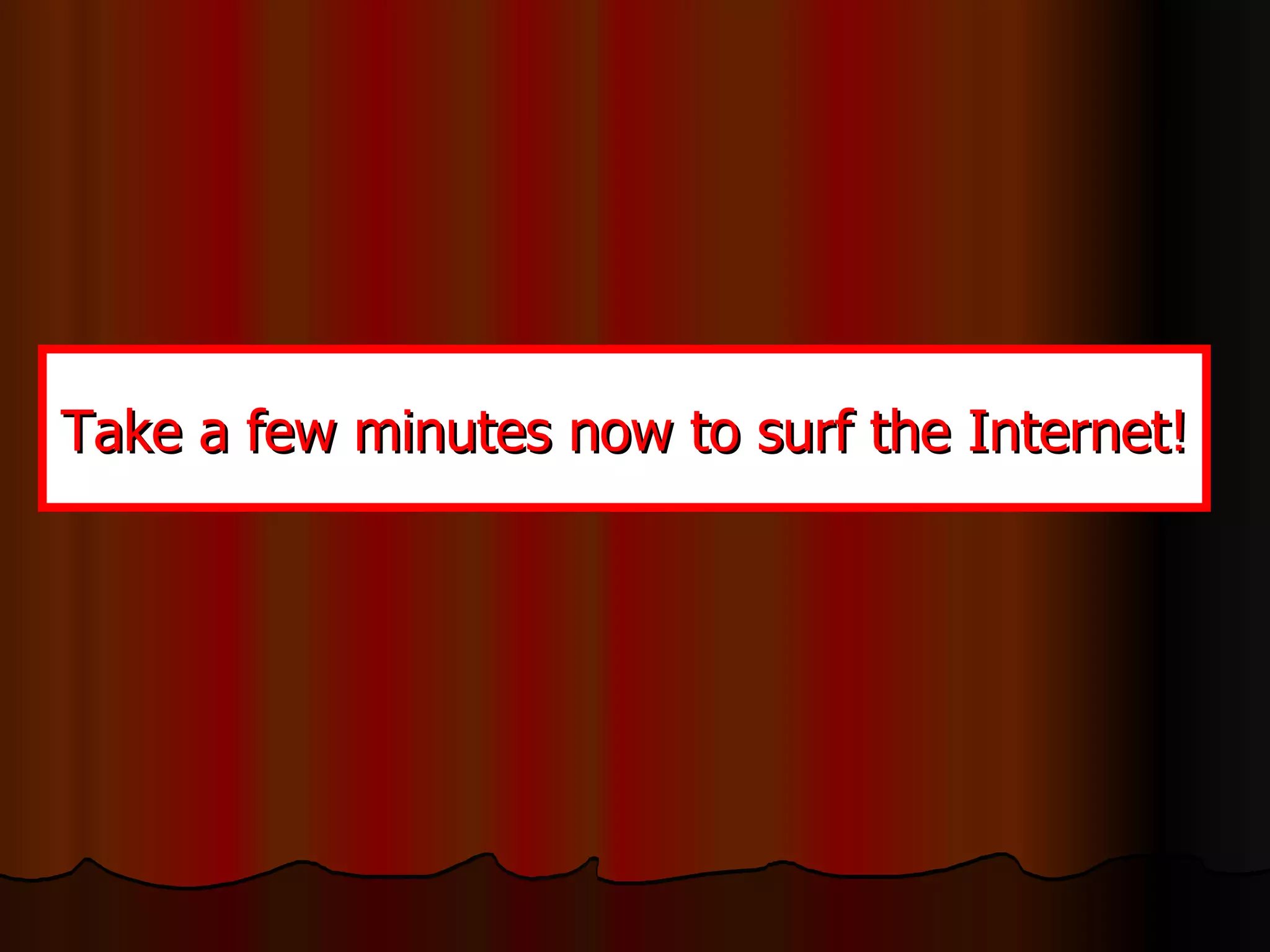 Take a few minutes now to surf the Internet! 