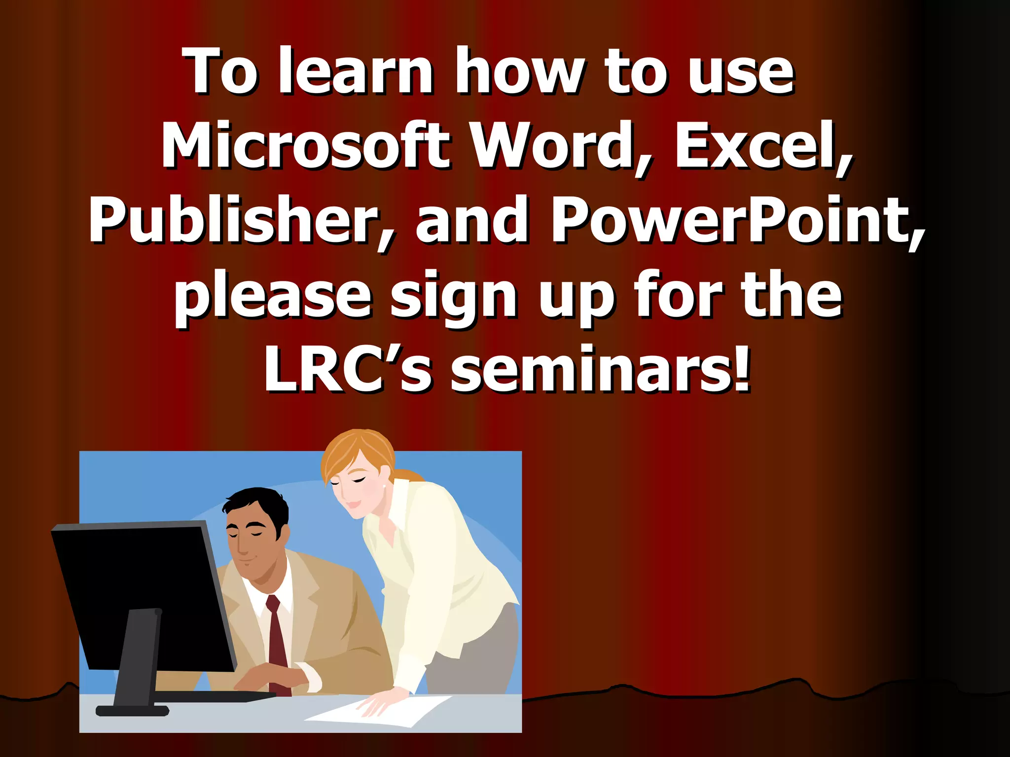 To learn how to use Microsoft Word, Excel, Publisher, and PowerPoint, please sign up for the LRC’s seminars! 