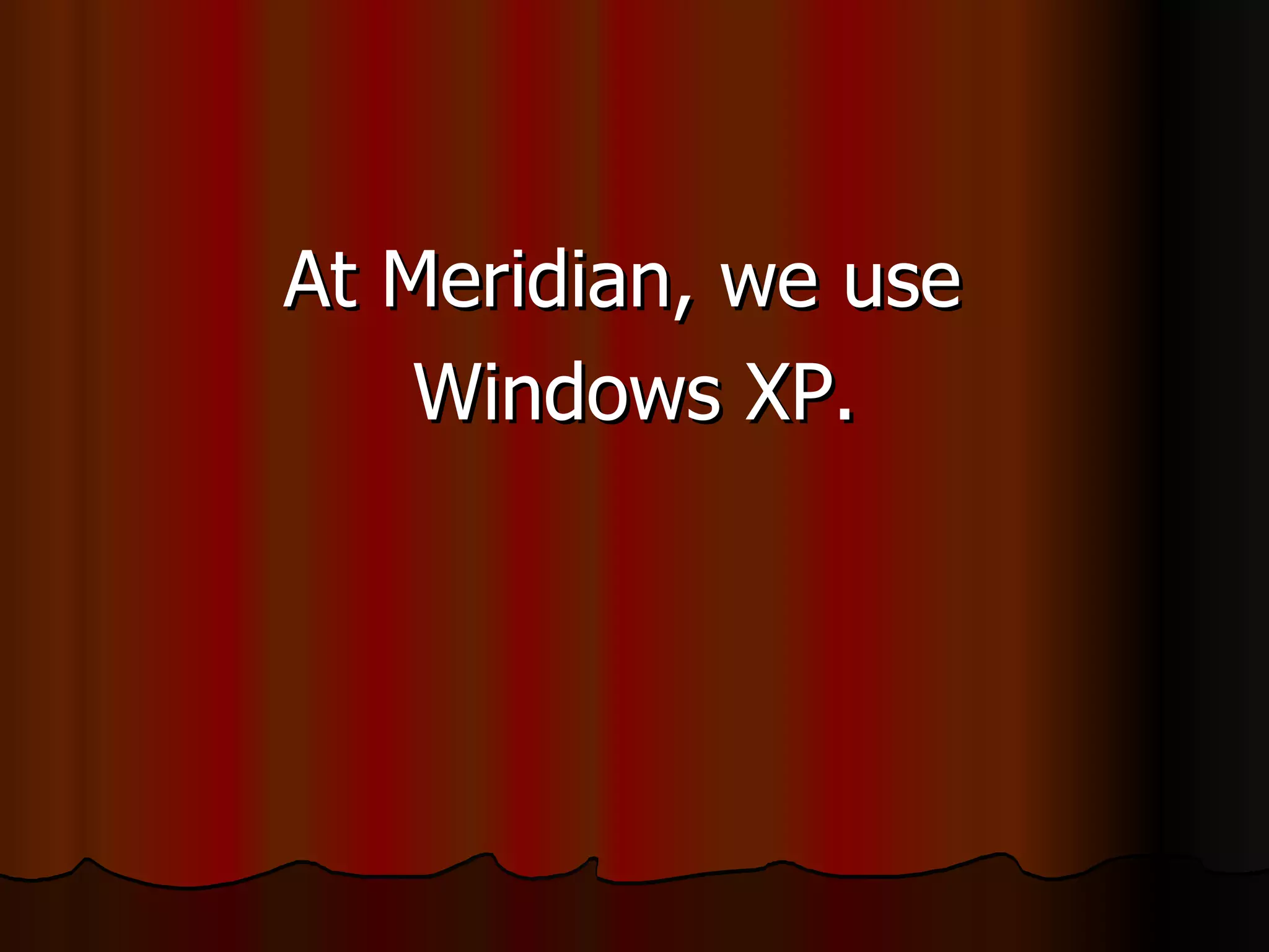 At Meridian, we use  Windows XP. 
