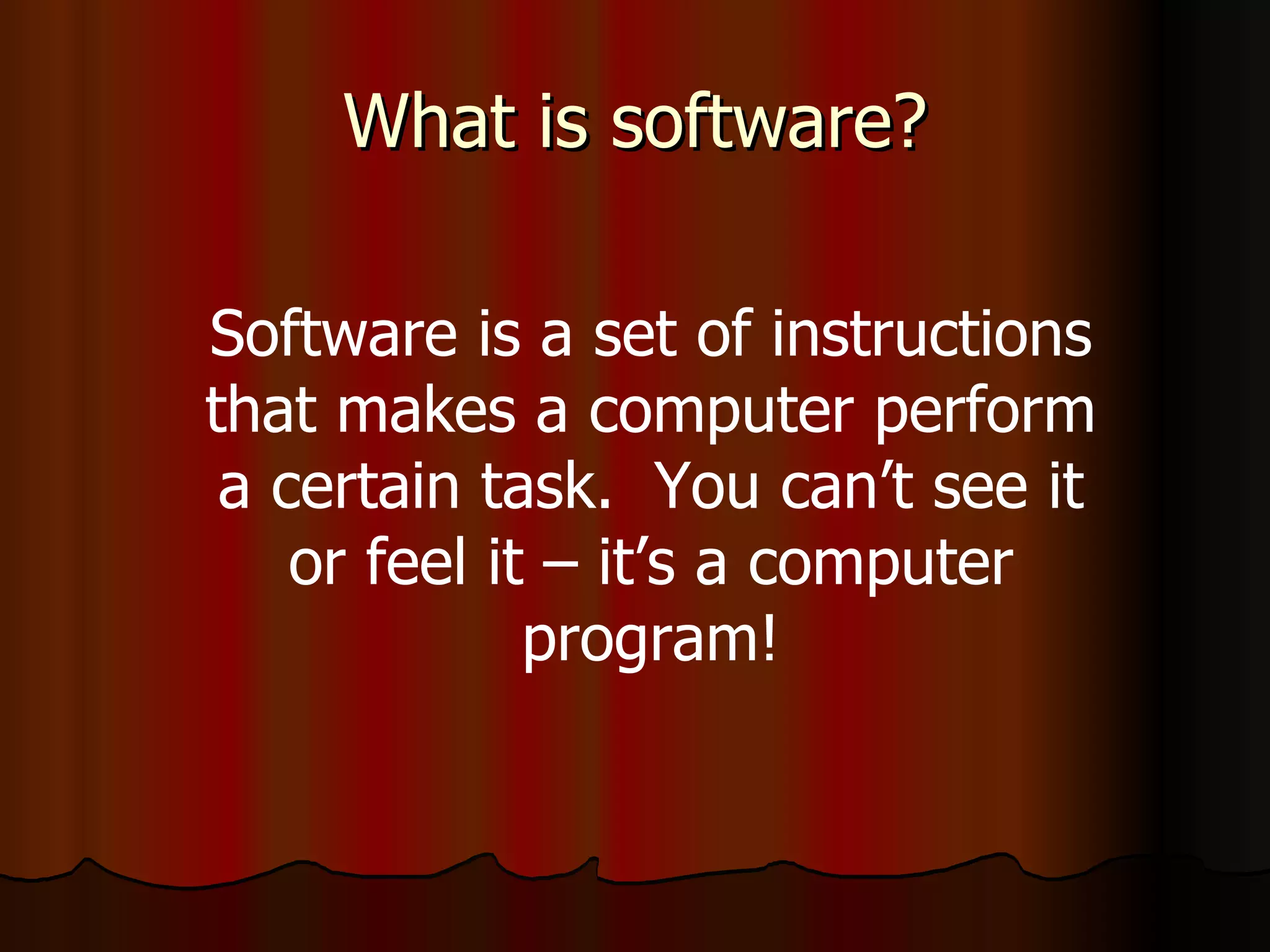 What is software? Software is a set of instructions that makes a computer perform a certain task.  You can’t see it or feel it – it’s a computer program! 