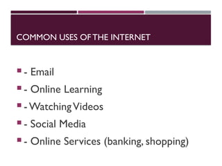 COMMON USES OFTHE INTERNET
 - Email
 - Online Learning
 - WatchingVideos
 - Social Media
 - Online Services (banking, shopping)
 