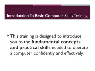 Introduction To Basic Computer Skills Training
 This training is designed to introduce
you to the fundamental concepts
and practical skills needed to operate
a computer confidently and effectively.
 