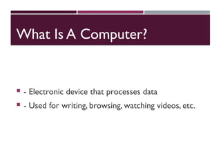 What Is A Computer?
 - Electronic device that processes data
 - Used for writing, browsing, watching videos, etc.
 