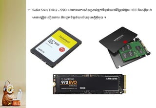  Solid State Drive - SSD ៖ វាជាឧបករណ៍សគមប់ផ្
ទ ុកទិននន័យអ្ចិដ្នាយ៍ែូច HDD ដែរប៉ាដនា វា
មនគលបឿនគលឿនជាង និងផ្
ទ ុកទិននន័យគលើបនាឹះគសៀ្វីរូច ។
 