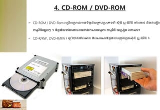  CD-ROM / DVD-Rom ៖គគបើសគមប់អានទិននន័យគ្ប់គបគេទព្ី សីឌី ឬ ឌីវ ីឌី ទុំងអ្ស់ និងែុំគឡើង
កមមវ ិ្ីគផ្សងៗ ។ ទិននន័យទុំងគនាឹះអាចជាឯកសារ្មមតា កមមវ ិ្ី ចគគមៀង ឯកសារ។
 CD-R/RW , DVD-R/RW ៖ គគបើបានទុំងអាន និងសរគសរទិននន័យបញ្
ច ូលក
ន ុងសីឌី ឬ ឌីវ ីឌី ។
 
