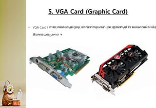  VGA Card ៖ ជាឧបករណ៍បដមលងកូែរូបភាព្គៅជារូបភាព្ រួចបញ្
ច ូនគៅម៉ាូនីទ័រ ដែលអាចគមើលគ ើញ
និងអានបានរូបភាព្ ។
 