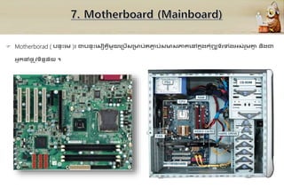  Motherborad ( បនាឹះគមវ)៖ ជាបនាឹះគសៀ្វីមួយគគបើសគមប់រភា
ា ប់សមសភា្គៅក
ន ុងកុំព្យ
ូ ទ័រទុំងអ្ស់រួមគ្ម
ន និងជា
អ្នកនាុំផ្ល ូវទិននន័យ ។
 