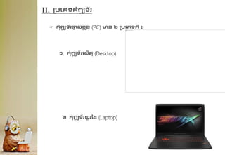 II. គបគេទកុំព្យ
ូ ទ័រ
 កុំព្យ
ូ ទ័រផ្ទ
ា ល់ខ្
ល ួន (PC) មន ២ គបគេទ្ឺ ៖
១. កុំព្យ
ូ ទ័រគលើរ (Desktop)
២. កុំព្យ
ូ ទ័រយ
ួ រដែ (Laptop)
 