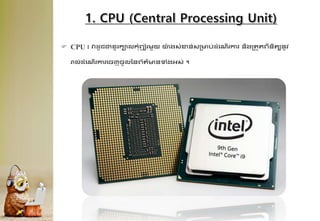 CPU ៖ វាែូជជាខ្ួរកាលកុំព្យ
ូ ័រមួយ ោ
៉ា ងសុំខាន់សគមប់ែុំគណើរការ និងវ
គរួរព្ិនិរយនូវ
រាល់ែុំគណើរការគចញចូលដនព្័រ៌មនទុំងអ្ស់ ។
 
