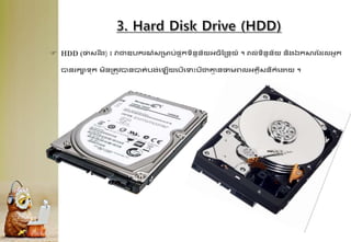  HDD (ថាសរ ឹង) ៖ វាជាឧបករណ៍សគមប់ផ្
ទ ុកទិននន័យអ្ចិដ្នាយ៍ ។ រាល់ទិននន័យ និងឯកសារដែលអ្នក
បានរកាទក មិនគរូវបានបារ់បង់គឡើយគបើគទឹះបីជាគ្ម
ម នថាមព្លអ្្គីសនីក៍គដ្ឋយ ។
 