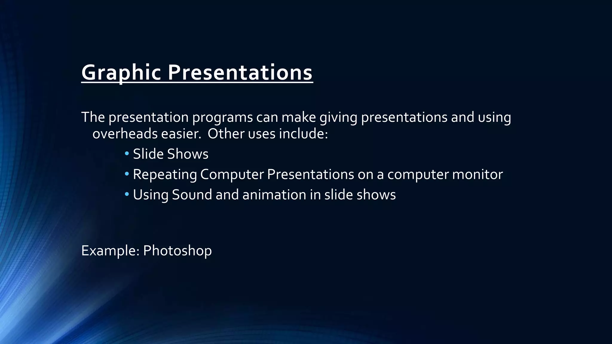 Graphic Presentations
The presentation programs can make giving presentations and using
overheads easier. Other uses include:
• Slide Shows
• Repeating Computer Presentations on a computer monitor
• Using Sound and animation in slide shows
Example: Photoshop
 