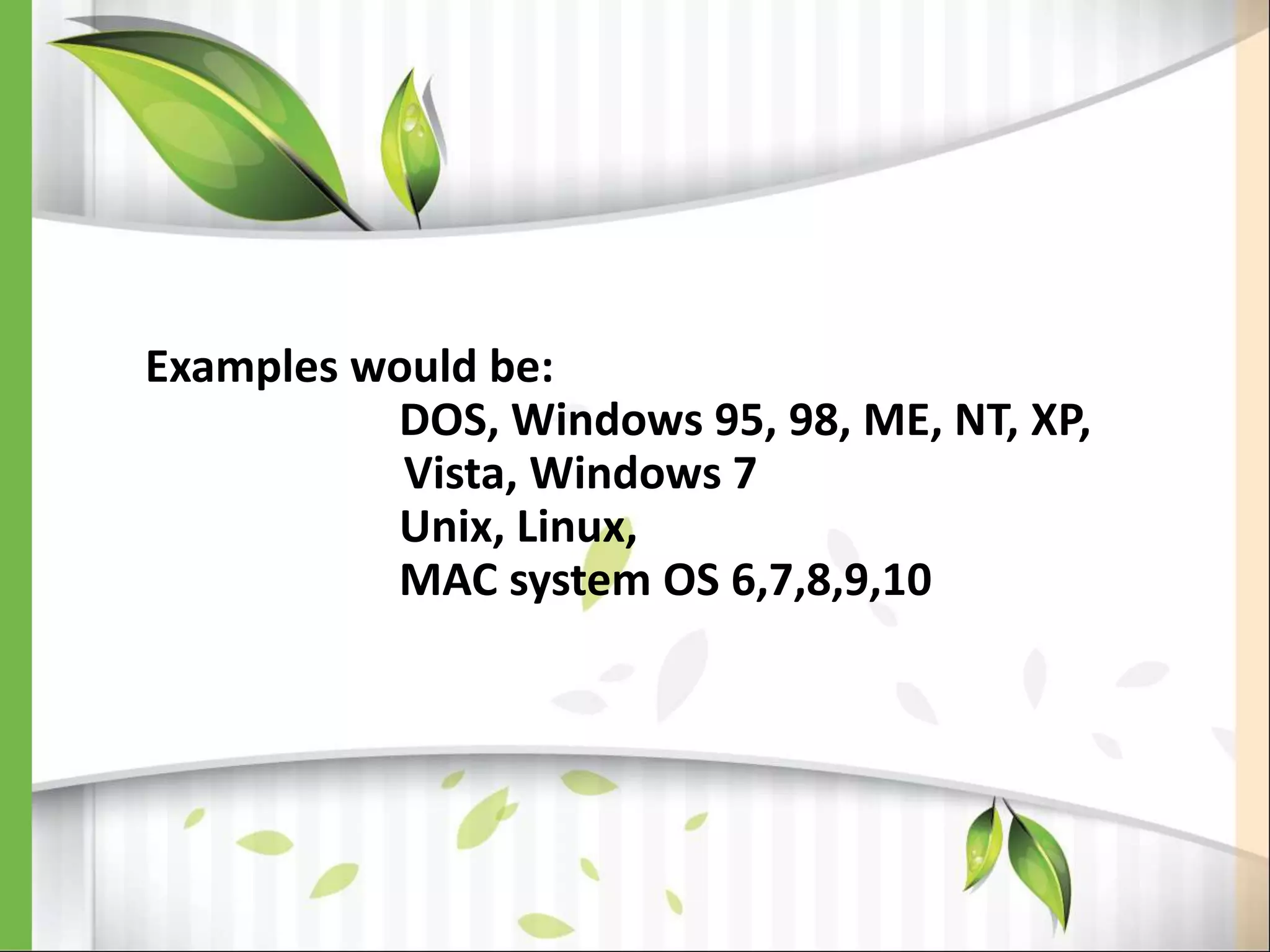 Examples would be:
DOS, Windows 95, 98, ME, NT, XP,
Vista, Windows 7
Unix, Linux,
MAC system OS 6,7,8,9,10
 