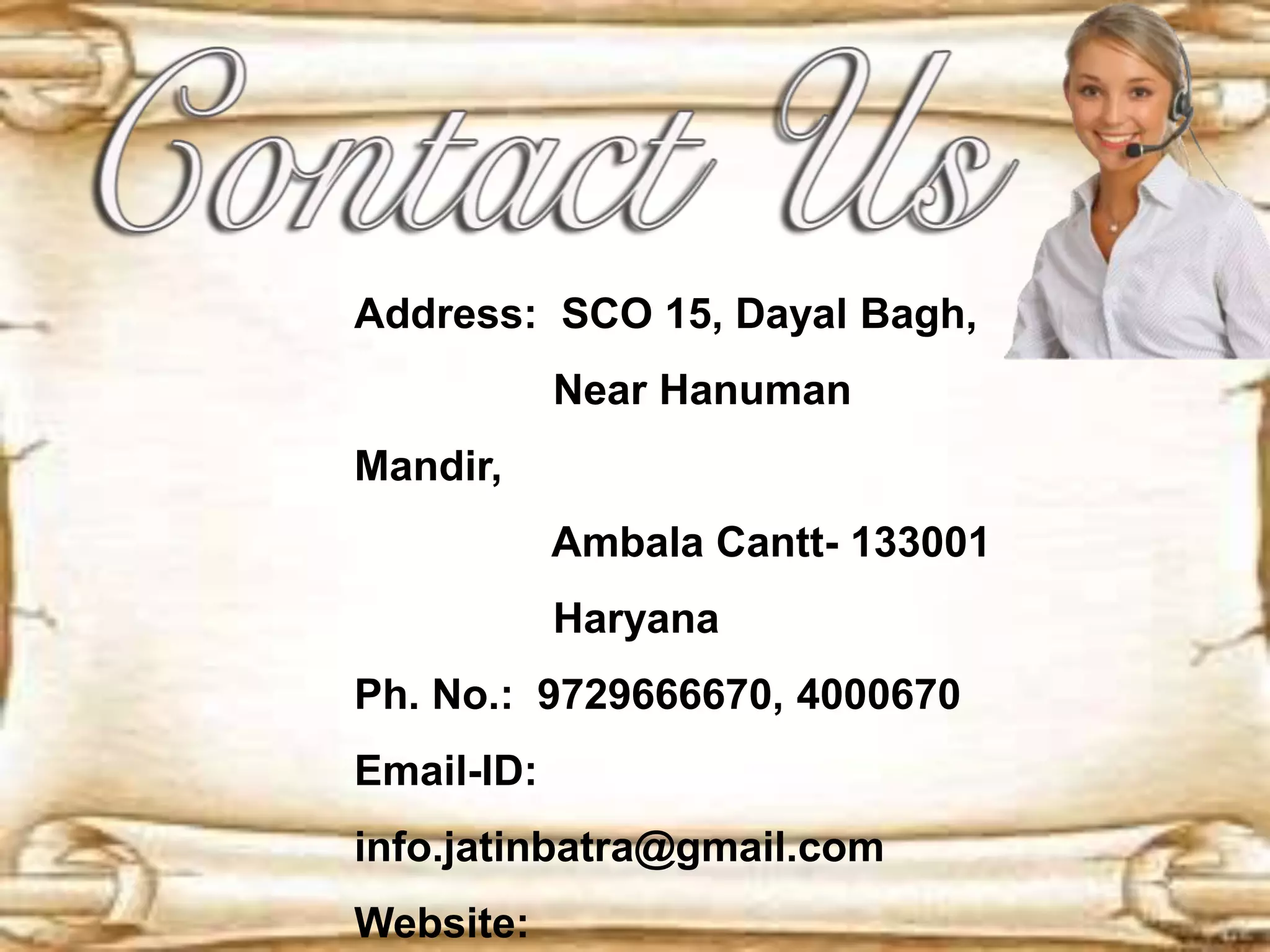 Address: SCO 15, Dayal Bagh,
Near Hanuman
Mandir,
Ambala Cantt- 133001
Haryana
Ph. No.: 9729666670, 4000670
Email-ID:
info.jatinbatra@gmail.com
Website:
 