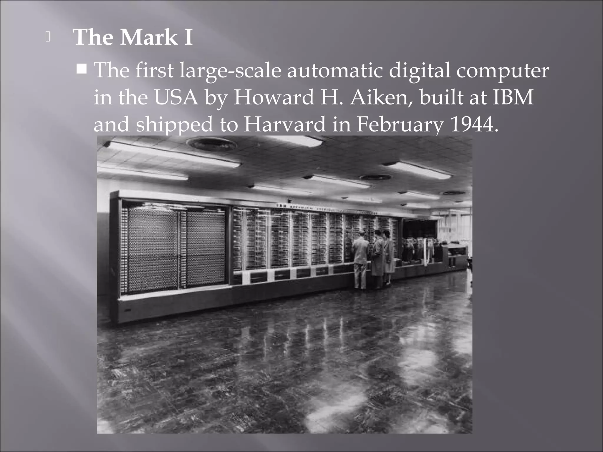  The Mark I
 The first large-scale automatic digital computer
in the USA by Howard H. Aiken, built at IBM
and shipped to Harvard in February 1944.
 
