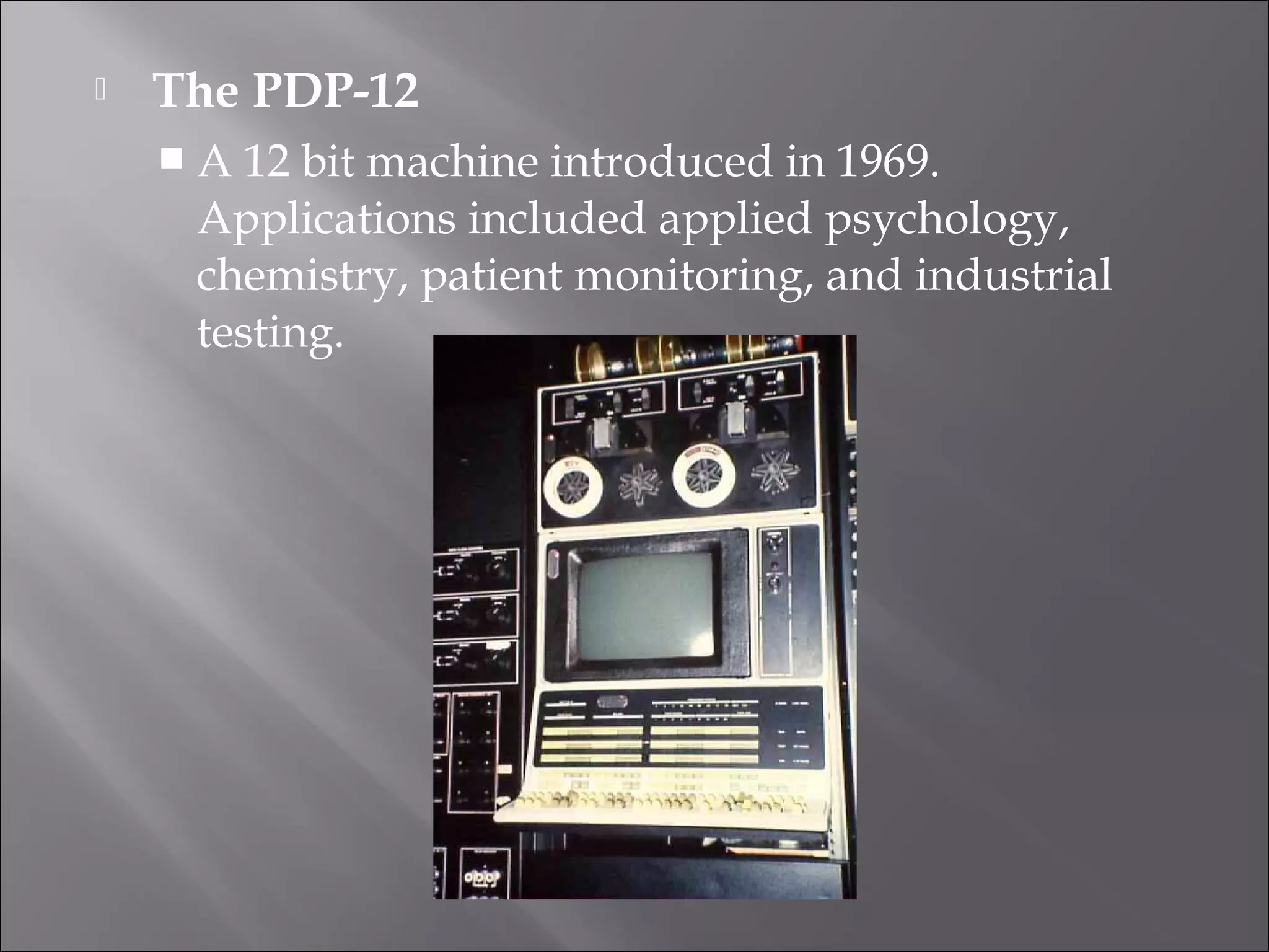  The PDP-12
 A 12 bit machine introduced in 1969.
Applications included applied psychology,
chemistry, patient monitoring, and industrial
testing.
 