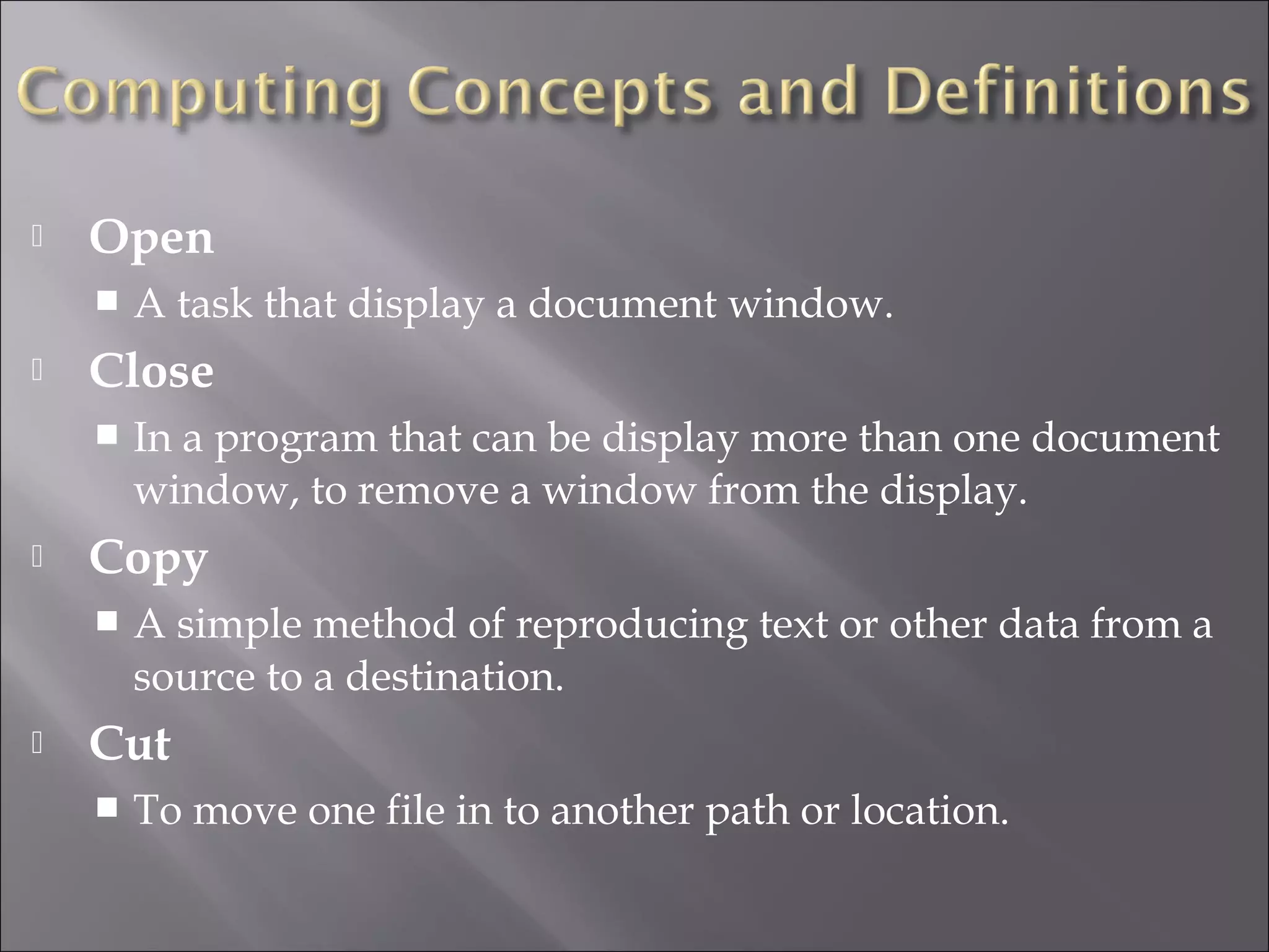  Open
 A task that display a document window.
 Close
 In a program that can be display more than one document
window, to remove a window from the display.
 Copy
 A simple method of reproducing text or other data from a
source to a destination.
 Cut
 To move one file in to another path or location.
 