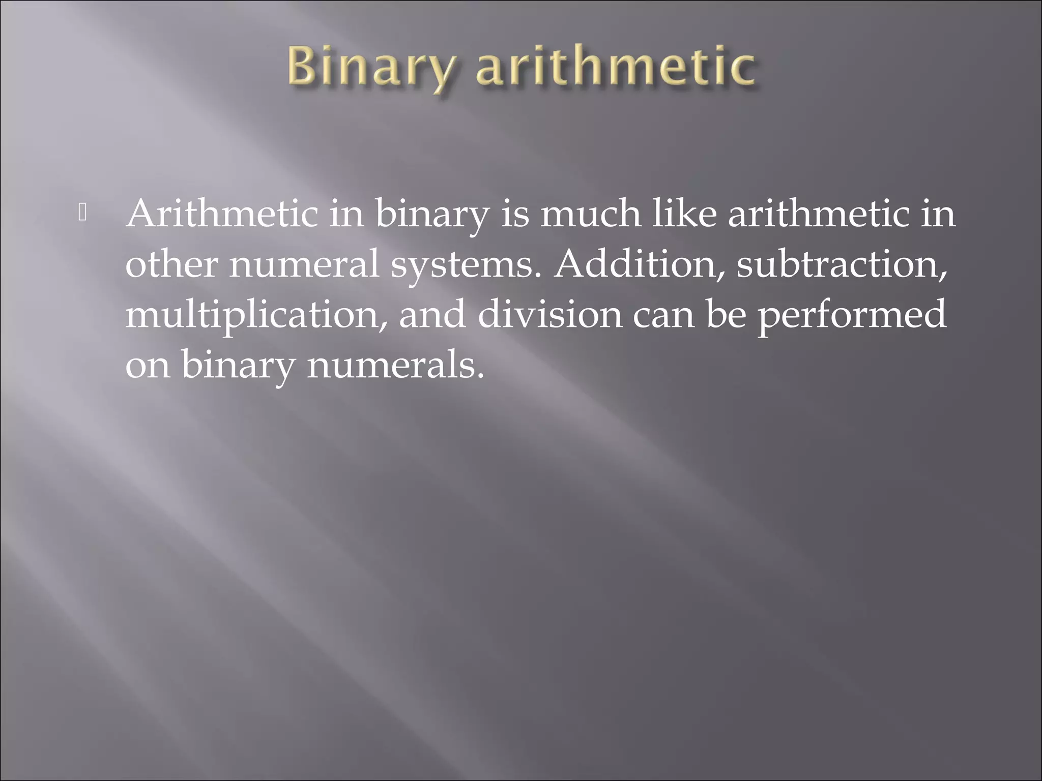  Arithmetic in binary is much like arithmetic in
other numeral systems. Addition, subtraction,
multiplication, and division can be performed
on binary numerals.
 