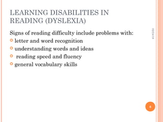 LEARNING DISABILITIES IN
READING (DYSLEXIA)
Signs of reading difficulty include problems with:
 letter and word recognition
 understanding words and ideas
 reading speed and fluency
 general vocabulary skills
02/24/18
6
 
