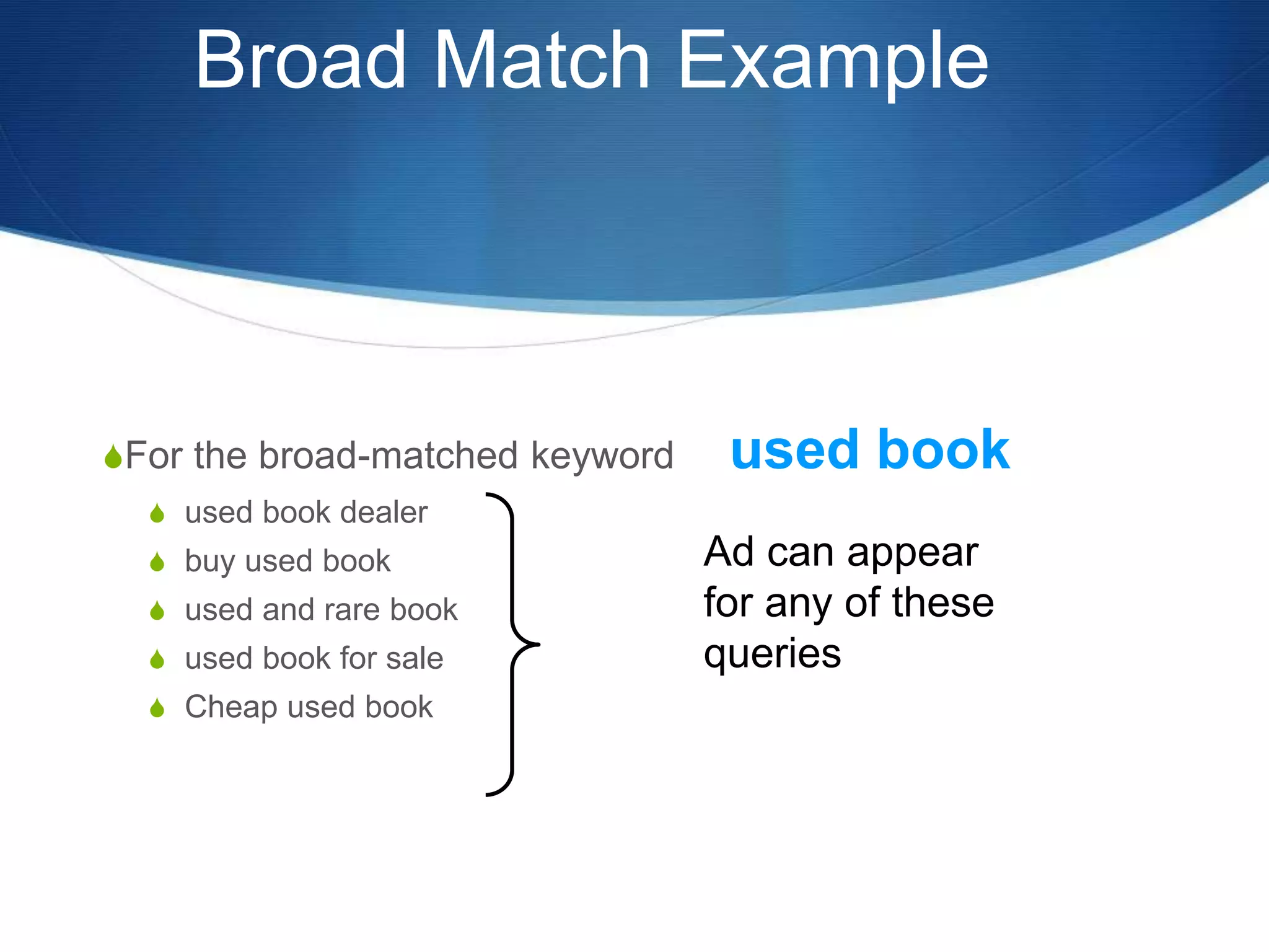 Broad Match Example
SFor the broad-matched keyword used book
S used book dealer
S buy used book
S used and rare book
S used book for sale
S Cheap used book
Ad can appear
for any of these
queries
 