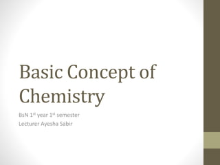 Basic Concept of
Chemistry
BsN 1st year 1st semester
Lecturer Ayesha Sabir
 
