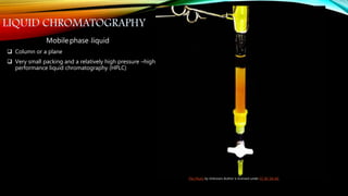 LIQUID CHROMATOGRAPHY
Mobilephase–liquid
 Column or a plane
 Very small packing and a relatively high pressure –high
performance liquid chromatography (HPLC)
This Photo by Unknown Author is licensed under CC BY-SA-NC
 