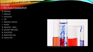 SOLVENT TYPE USED IN
LIQUID
CHROMATOGRAPHY
 ORGANIC
 Methanol
 Acetonitrile
 THF
 Methylene chloride
 Hexane
 AQUEOUS -Water
 SOLVENT MIXTURES
 Chcl3/ETOH
 MeOH/CAN /h2o
 Hexane /IPA
This Photo by Unknown Author is licensed under CC BY-SA
 